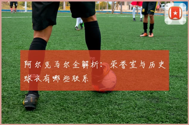 阿尔克马尔全解析：荣誉室与历史球衣有哪些联系