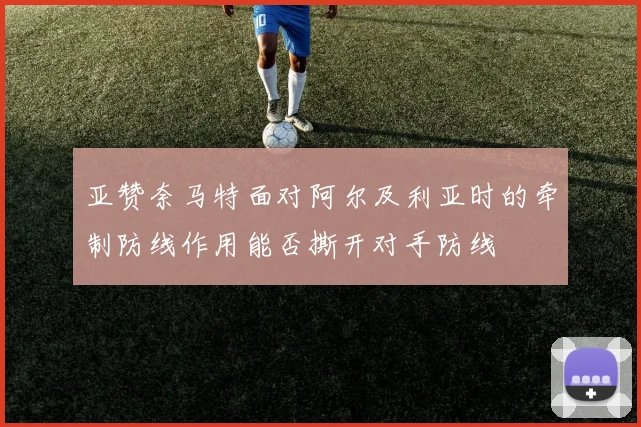 亚赞奈马特面对阿尔及利亚时的牵制防线作用能否撕开对手防线