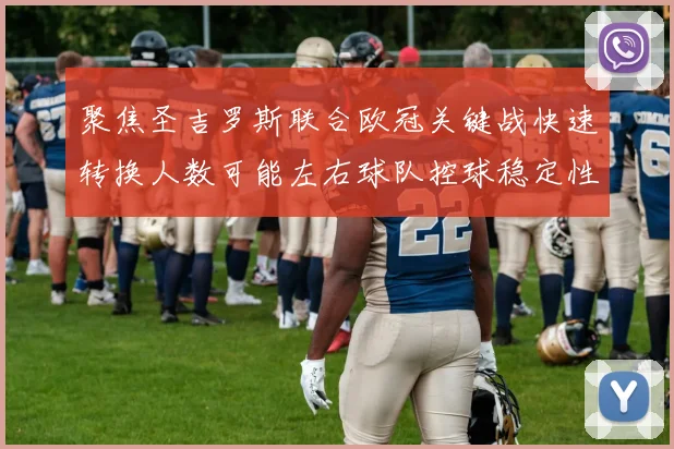 聚焦圣吉罗斯联合欧冠关键战快速转换人数可能左右球队控球稳定性
