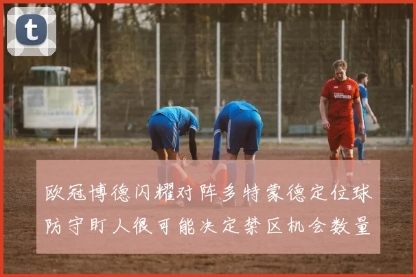 欧冠博德闪耀对阵多特蒙德定位球防守盯人很可能决定禁区机会数量