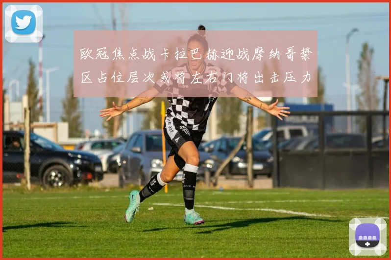 欧冠焦点战卡拉巴赫迎战摩纳哥禁区占位层次或将左右门将出击压力