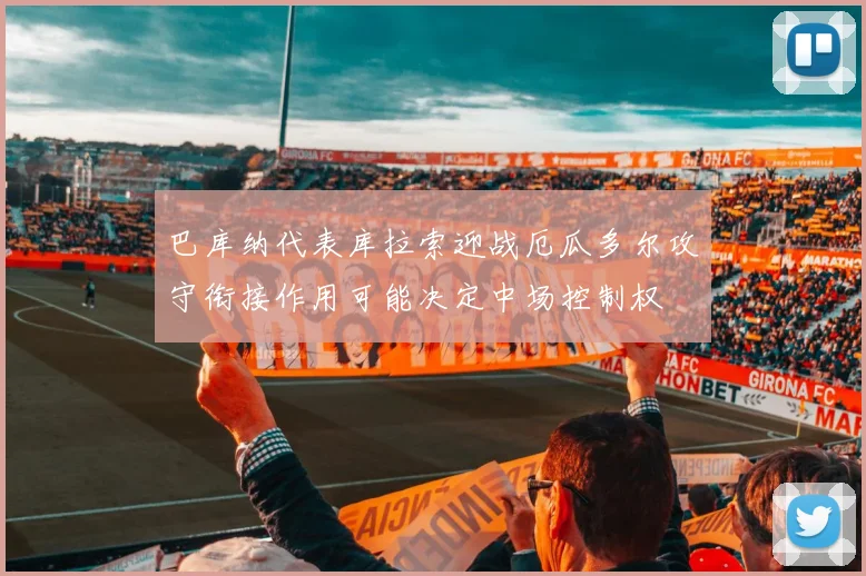 巴库纳代表库拉索迎战厄瓜多尔攻守衔接作用可能决定中场控制权