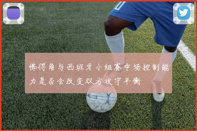 佛得角与西班牙小组赛中场控制能力是否会改变双方攻守平衡