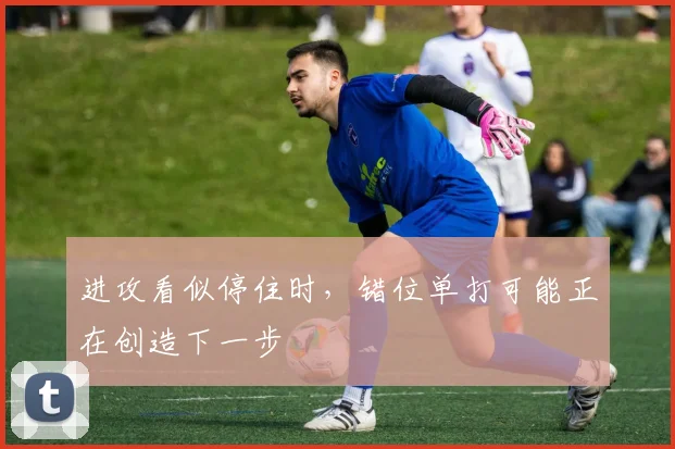 进攻看似停住时，错位单打可能正在创造下一步
