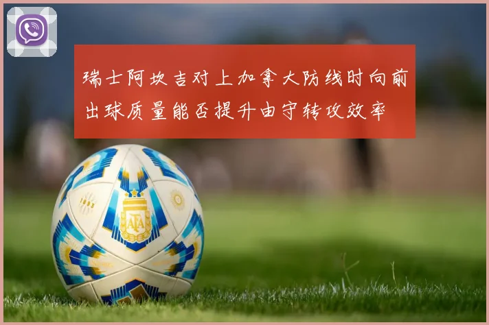 瑞士阿坎吉对上加拿大防线时向前出球质量能否提升由守转攻效率