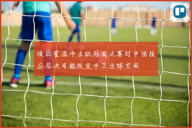 埃因霍温冲击欧冠淘汰赛时中场接应层次可能改变中卫出球空间