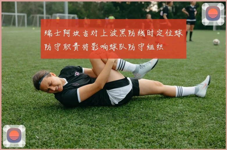 瑞士阿坎吉对上波黑防线时定位球防守职责将影响球队防守组织