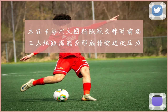 本菲卡与尤文图斯欧冠交锋时前场三人组距离能否形成持续进攻压力