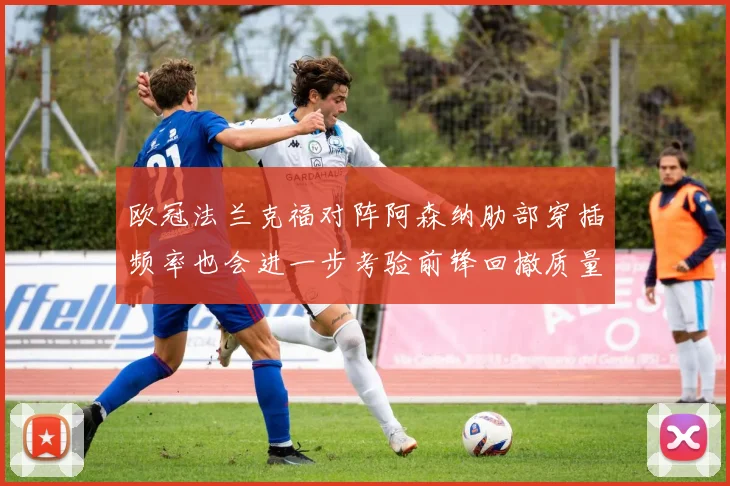 欧冠法兰克福对阵阿森纳肋部穿插频率也会进一步考验前锋回撤质量