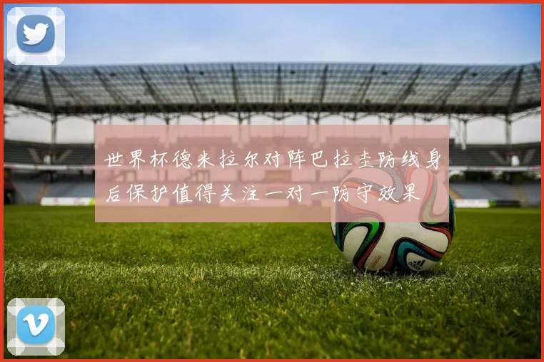 世界杯德米拉尔对阵巴拉圭防线身后保护值得关注一对一防守效果