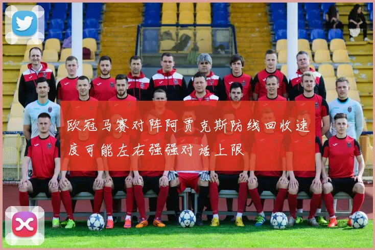 欧冠马赛对阵阿贾克斯防线回收速度可能左右强强对话上限
