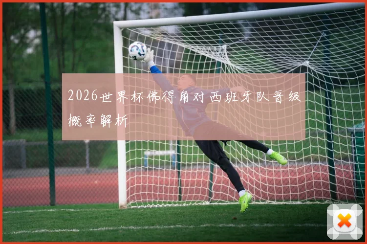 2026世界杯佛得角对西班牙队晋级概率解析
