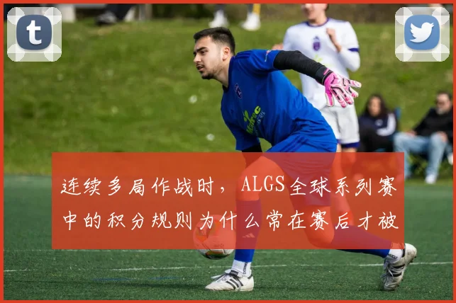 连续多局作战时，ALGS全球系列赛中的积分规则为什么常在赛后才被重新认识