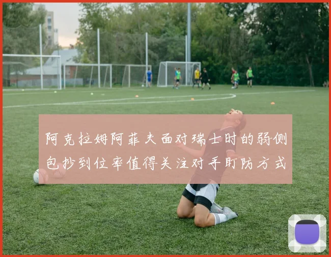 阿克拉姆阿菲夫面对瑞士时的弱侧包抄到位率值得关注对手盯防方式