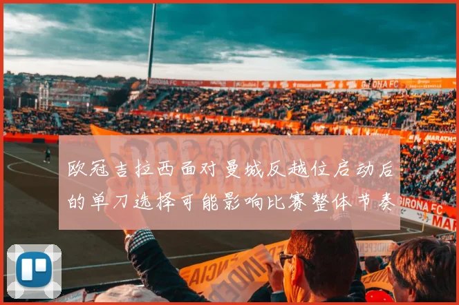 欧冠吉拉西面对曼城反越位启动后的单刀选择可能影响比赛整体节奏