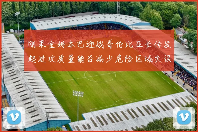 刚果金姆本巴迎战哥伦比亚长传发起进攻质量能否减少危险区域失误