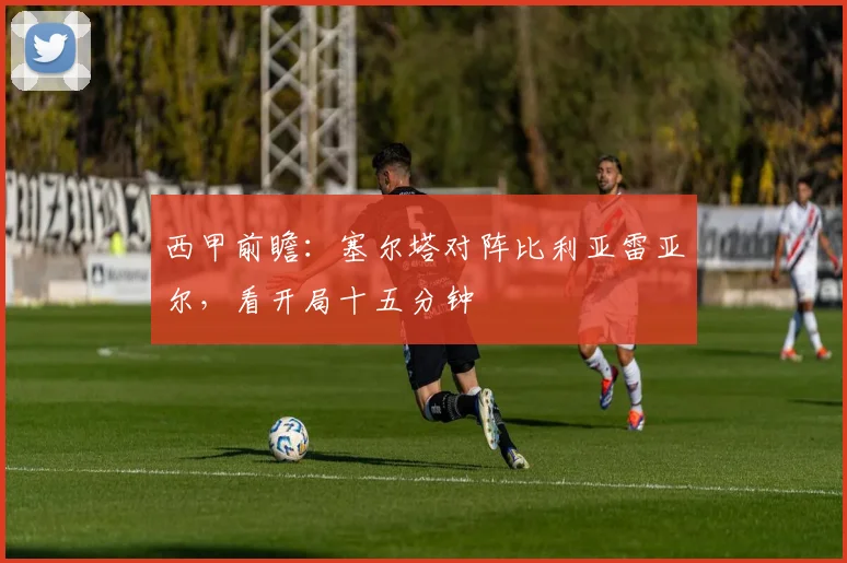 西甲前瞻：塞尔塔对阵比利亚雷亚尔，看开局十五分钟