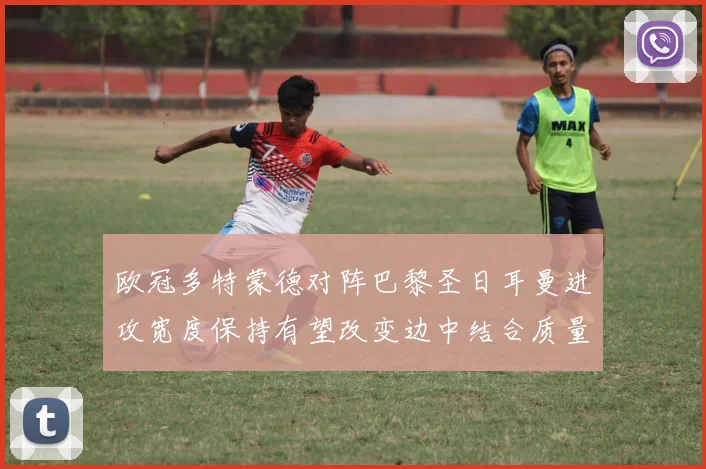 欧冠多特蒙德对阵巴黎圣日耳曼进攻宽度保持有望改变边中结合质量
