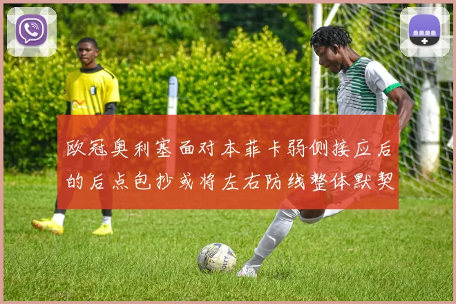 欧冠奥利塞面对本菲卡弱侧接应后的后点包抄或将左右防线整体默契