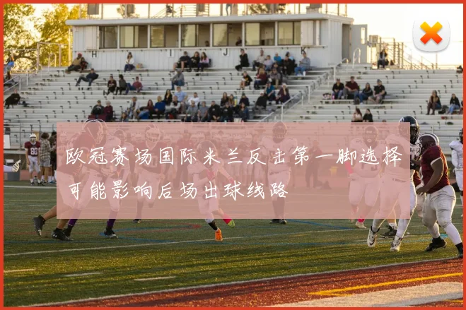 欧冠赛场国际米兰反击第一脚选择可能影响后场出球线路