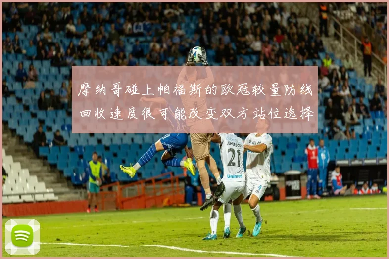 摩纳哥碰上帕福斯的欧冠较量防线回收速度很可能改变双方站位选择
