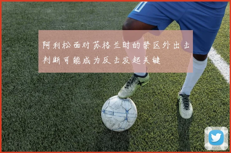 阿利松面对苏格兰时的禁区外出击判断可能成为反击发起关键