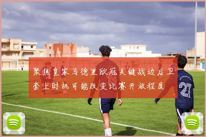 聚焦皇家马德里欧冠关键战边后卫套上时机可能改变比赛开放程度