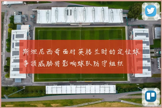 斯坦尼西奇面对英格兰时的定位球争顶威胁将影响球队防守组织