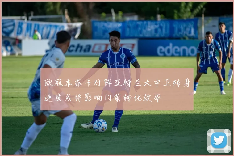 欧冠本菲卡对阵亚特兰大中卫转身速度或将影响门前转化效率