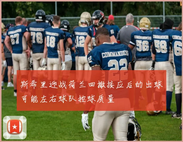 斯希里迎战荷兰回撤接应后的出球可能左右球队控球质量