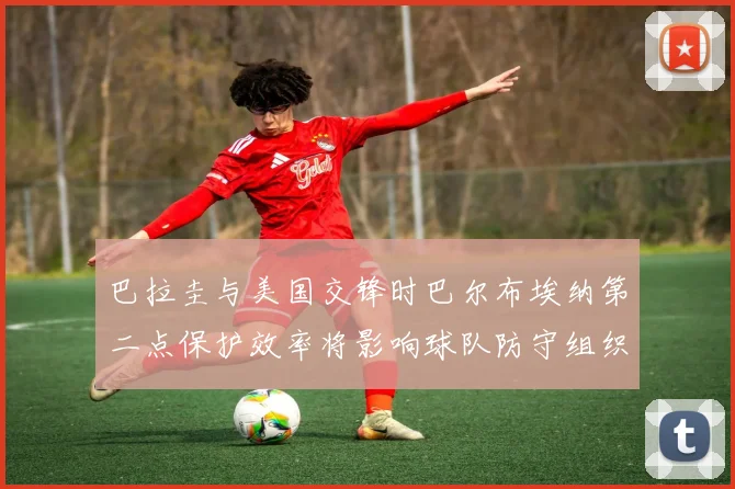 巴拉圭与美国交锋时巴尔布埃纳第二点保护效率将影响球队防守组织