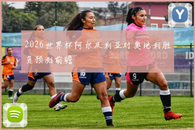 2026世界杯阿尔及利亚对奥地利胜负预测前瞻