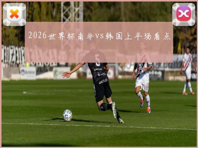 2026世界杯南非vs韩国上半场看点