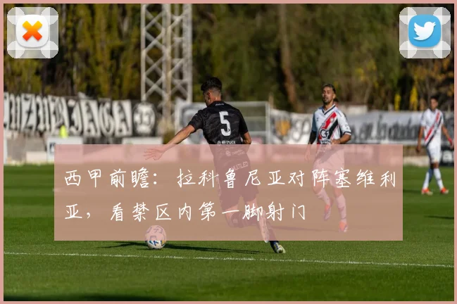 西甲前瞻：拉科鲁尼亚对阵塞维利亚，看禁区内第一脚射门