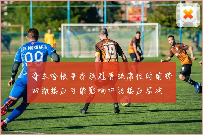 哥本哈根争夺欧冠晋级席位时前锋回撤接应可能影响中场接应层次
