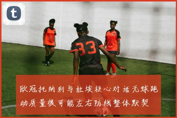 欧冠托纳利与杜埃核心对话无球跑动质量很可能左右防线整体默契
