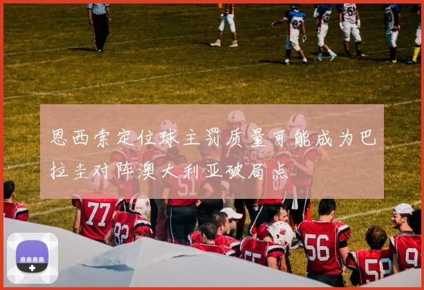 恩西索定位球主罚质量可能成为巴拉圭对阵澳大利亚破局点