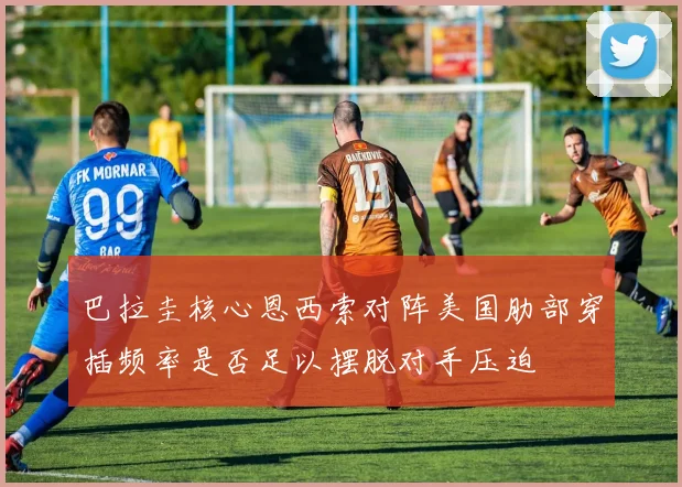 巴拉圭核心恩西索对阵美国肋部穿插频率是否足以摆脱对手压迫