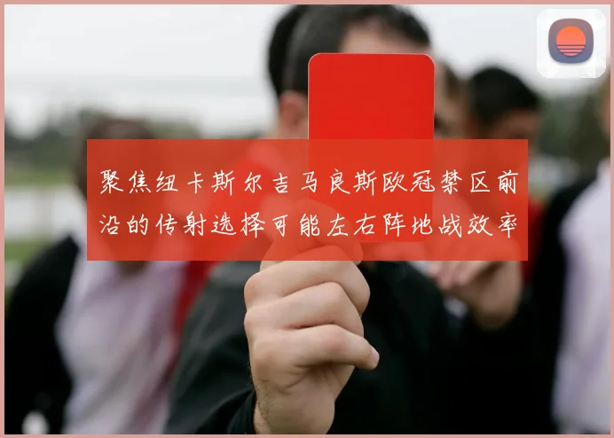 聚焦纽卡斯尔吉马良斯欧冠禁区前沿的传射选择可能左右阵地战效率