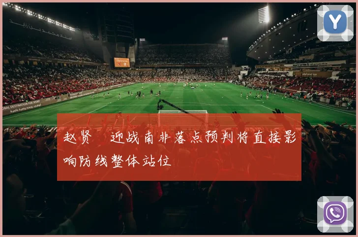 赵贤祐迎战南非落点预判将直接影响防线整体站位