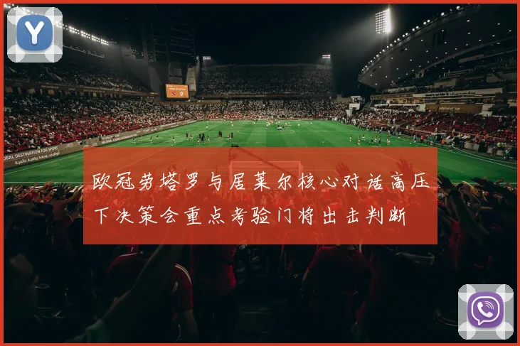 欧冠劳塔罗与居莱尔核心对话高压下决策会重点考验门将出击判断