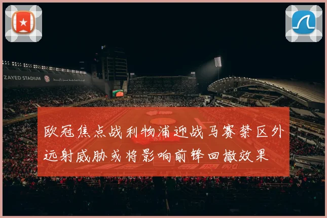 欧冠焦点战利物浦迎战马赛禁区外远射威胁或将影响前锋回撤效果