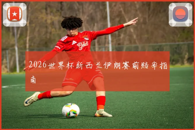 2026世界杯新西兰伊朗赛前赔率指南