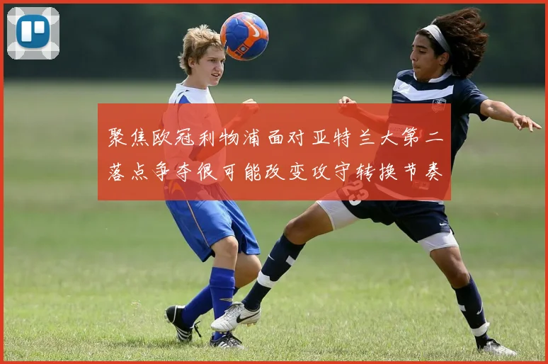 聚焦欧冠利物浦面对亚特兰大第二落点争夺很可能改变攻守转换节奏