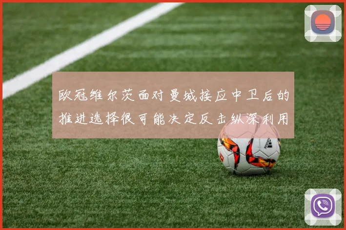 欧冠维尔茨面对曼城接应中卫后的推进选择很可能决定反击纵深利用