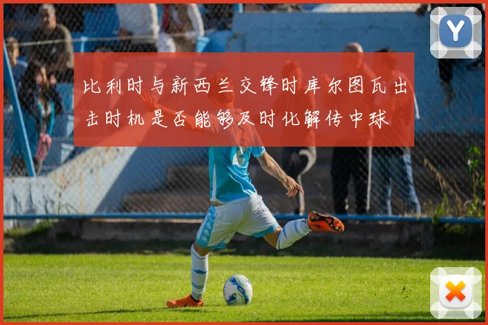 比利时与新西兰交锋时库尔图瓦出击时机是否能够及时化解传中球