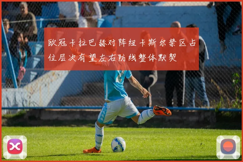 欧冠卡拉巴赫对阵纽卡斯尔禁区占位层次有望左右防线整体默契