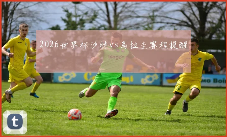 2026世界杯沙特vs乌拉圭赛程提醒