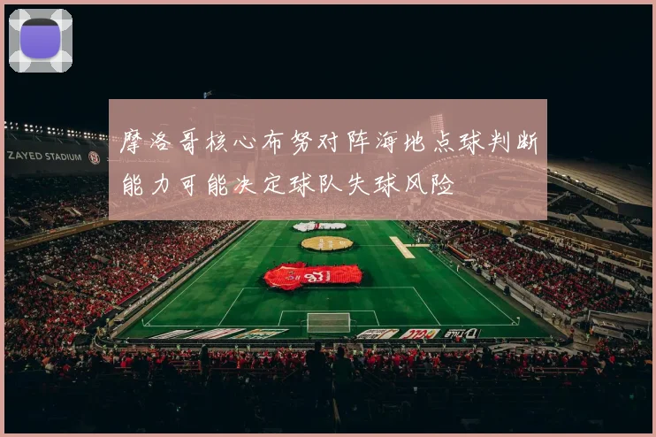 摩洛哥核心布努对阵海地点球判断能力可能决定球队失球风险