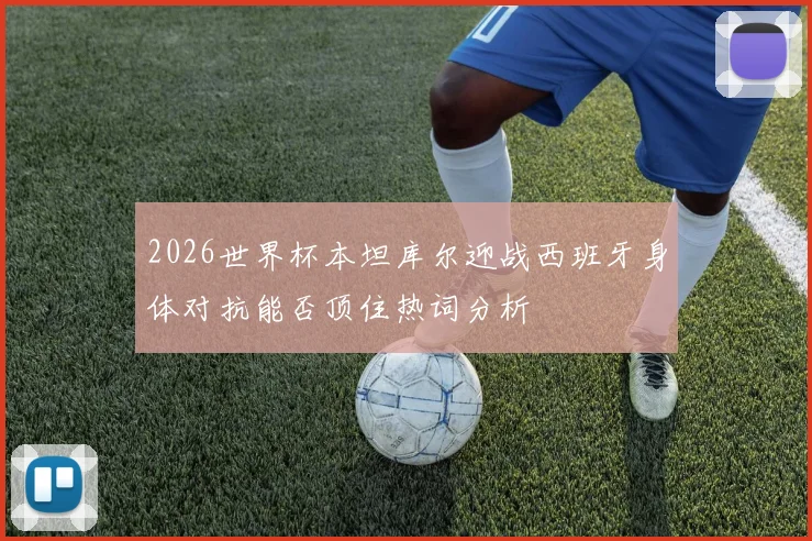 2026世界杯本坦库尔迎战西班牙身体对抗能否顶住热词分析